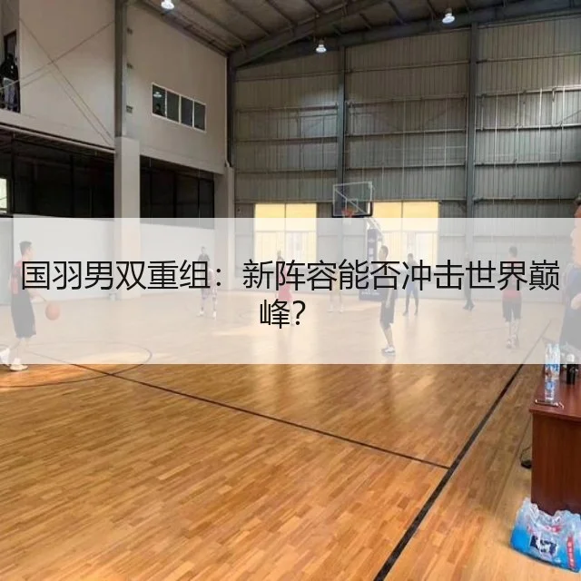 国羽男双重组:新阵容能否冲击世界巅峰?